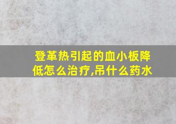 登革热引起的血小板降低怎么治疗,吊什么药水