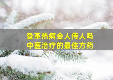 登革热病会人传人吗中医治疗的最佳方药