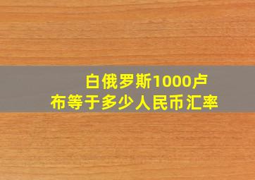 白俄罗斯1000卢布等于多少人民币汇率