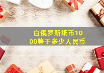 白俄罗斯纸币1000等于多少人民币