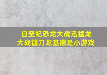 白垩纪恐龙大战迅猛龙大战镰刀龙基德是小游戏