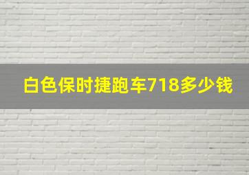 白色保时捷跑车718多少钱