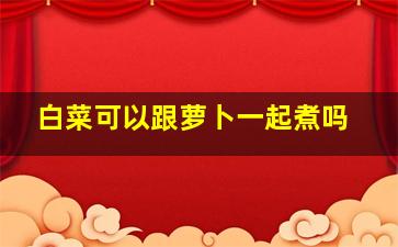 白菜可以跟萝卜一起煮吗