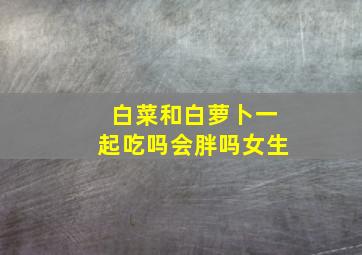 白菜和白萝卜一起吃吗会胖吗女生