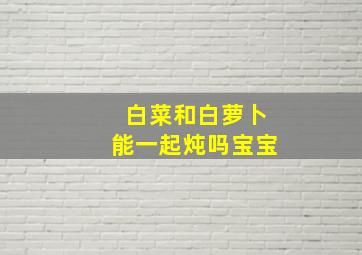 白菜和白萝卜能一起炖吗宝宝