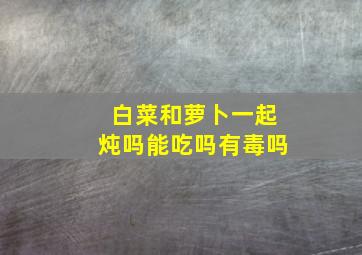 白菜和萝卜一起炖吗能吃吗有毒吗