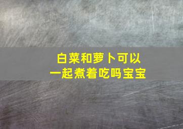 白菜和萝卜可以一起煮着吃吗宝宝