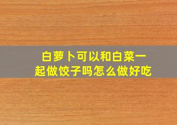 白萝卜可以和白菜一起做饺子吗怎么做好吃