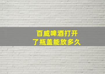 百威啤酒打开了瓶盖能放多久