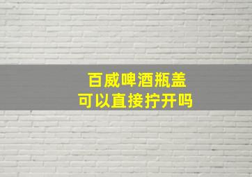 百威啤酒瓶盖可以直接拧开吗