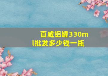 百威铝罐330ml批发多少钱一瓶