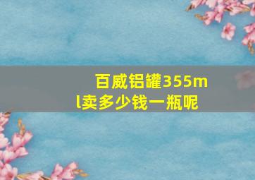 百威铝罐355ml卖多少钱一瓶呢