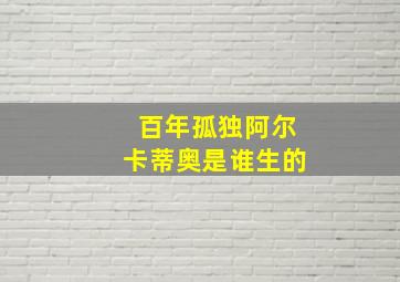 百年孤独阿尔卡蒂奥是谁生的