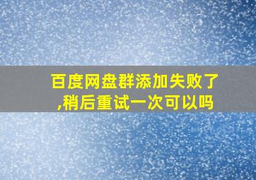 百度网盘群添加失败了,稍后重试一次可以吗