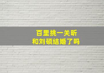 百里挑一关昕和刘硕结婚了吗