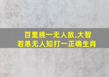 百里挑一无人敌,大智若愚无人知打一正确生肖