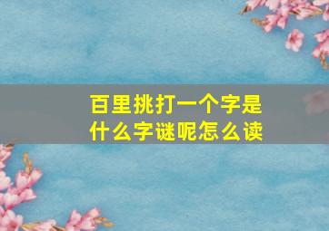 百里挑打一个字是什么字谜呢怎么读