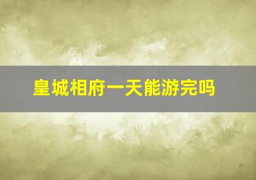 皇城相府一天能游完吗