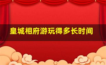 皇城相府游玩得多长时间