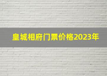 皇城相府门票价格2023年