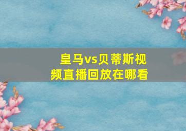 皇马vs贝蒂斯视频直播回放在哪看