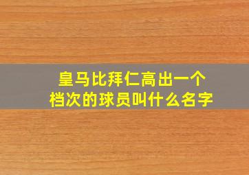 皇马比拜仁高出一个档次的球员叫什么名字