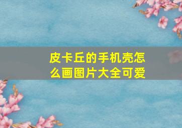 皮卡丘的手机壳怎么画图片大全可爱