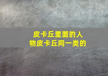 皮卡丘里面的人物皮卡丘同一类的