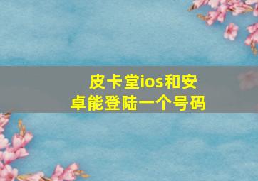 皮卡堂ios和安卓能登陆一个号码