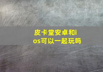 皮卡堂安卓和ios可以一起玩吗