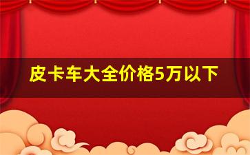 皮卡车大全价格5万以下