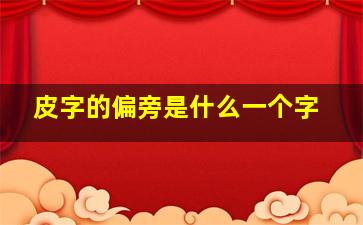 皮字的偏旁是什么一个字