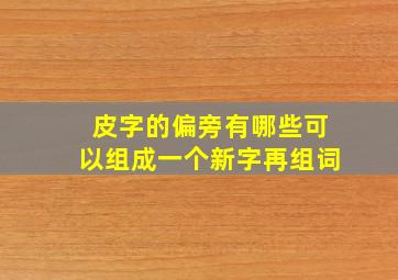 皮字的偏旁有哪些可以组成一个新字再组词