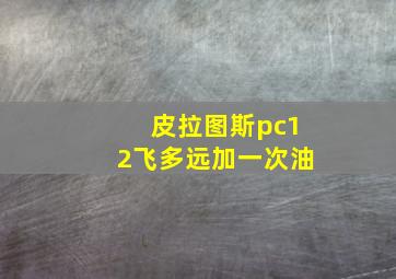 皮拉图斯pc12飞多远加一次油