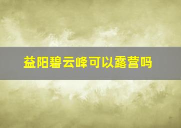 益阳碧云峰可以露营吗