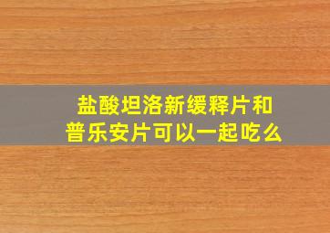 盐酸坦洛新缓释片和普乐安片可以一起吃么