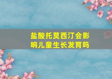 盐酸托莫西汀会影响儿童生长发育吗