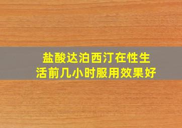 盐酸达泊西汀在性生活前几小时服用效果好