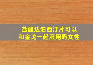 盐酸达泊西汀片可以和金戈一起服用吗女性