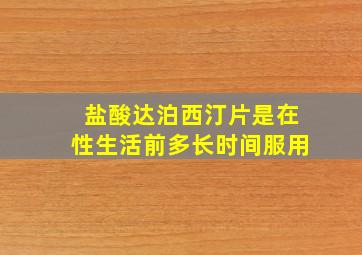 盐酸达泊西汀片是在性生活前多长时间服用