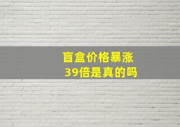 盲盒价格暴涨39倍是真的吗