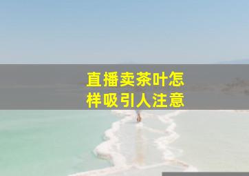 直播卖茶叶怎样吸引人注意