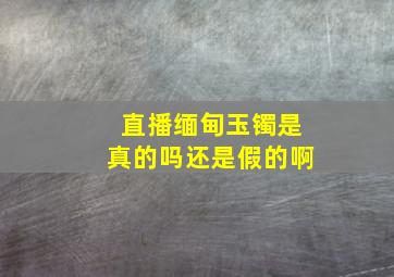 直播缅甸玉镯是真的吗还是假的啊