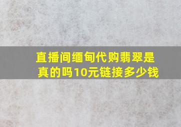 直播间缅甸代购翡翠是真的吗10元链接多少钱