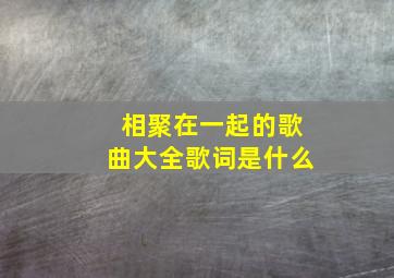 相聚在一起的歌曲大全歌词是什么