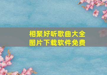 相聚好听歌曲大全图片下载软件免费