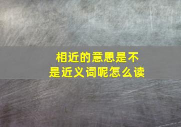 相近的意思是不是近义词呢怎么读