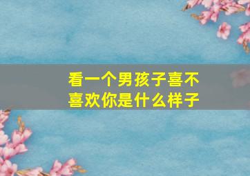 看一个男孩子喜不喜欢你是什么样子