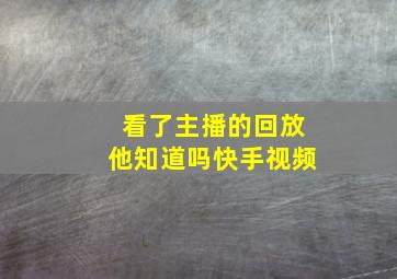 看了主播的回放他知道吗快手视频