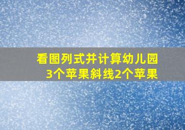 看图列式并计算幼儿园3个苹果斜线2个苹果